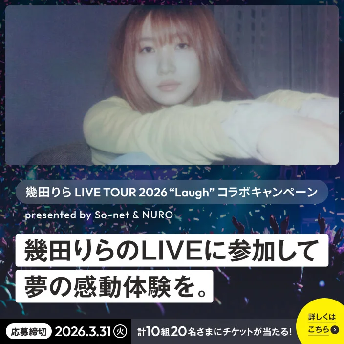 幾田りら LIVE TOUR 2026 “Laugh”コラボキャンペーン presented by So-net & NURO 「幾田りらのLIVEに参加して夢の感動体験を。」 応募締切 2026.3.31(火) 計10組20名さまにチケットが当たる! 詳しくはこちら