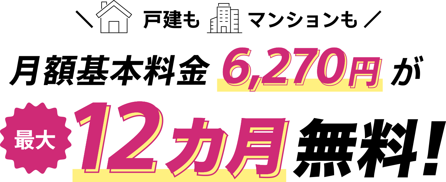 戸建もマンションも月額基本料金が6,270円が最大12カ月無料！