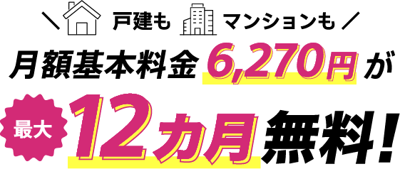戸建もマンションも月額基本料金が6,270円が最大12カ月無料！