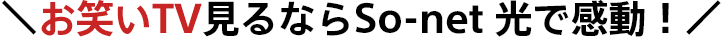 ＼お笑いTV見るならSo-net 光で感動！／