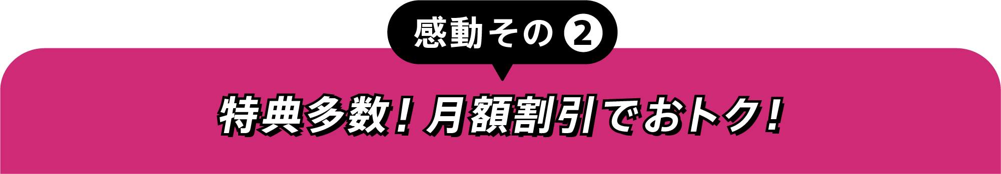 感動その②特典多数！月額割引でおトク！