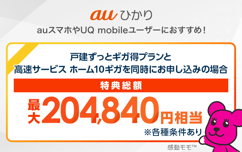 auひかり auスマホやUQ mobileユーザーにおすすめ！ 戸建ずっとギガ得プランと高速サービス ホーム10ギガを同時にお申し込みの場合 特典総額最大204,840円相当 ※各種条件あり