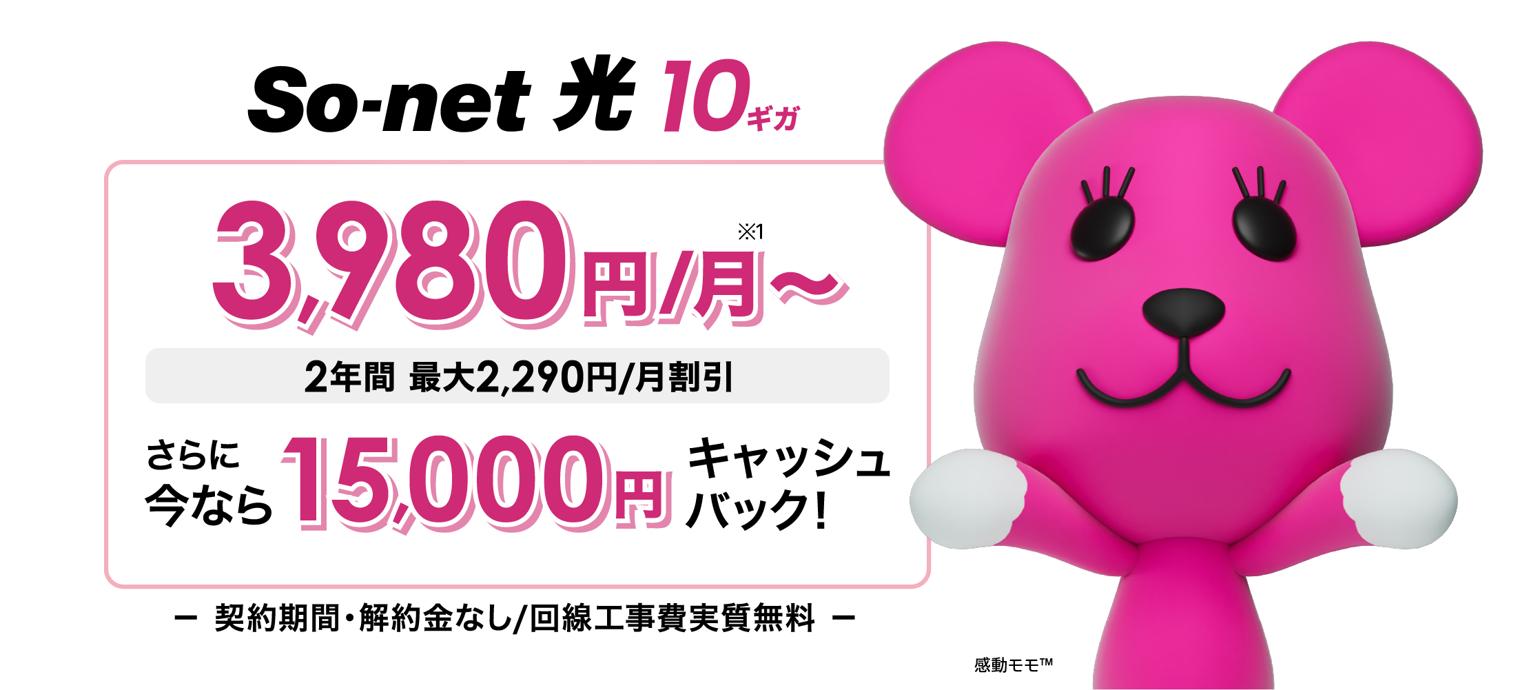 ソネット 光 10ギガ 3,980円/月※1～ 2年間 最大2,290円/月割引 さらに​今なら​15,000円キャッシュバック 契約期間・解約金なし/回線工事費実質無料