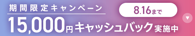 期間限定キャンペーン15,000円キャッシュバック​実施中 8/16まで​