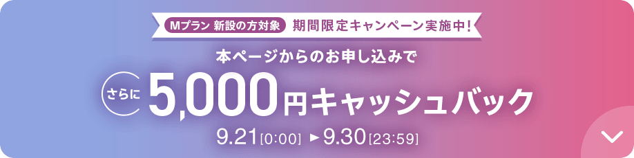 Mプラン新設の方対象 期間限定キャンペーン実施中 本ページからのお申し込みでさらに5,000円キャッシュバック 9/21 0:00～9/30 23:59