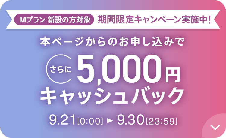 Mプラン新設の方対象 期間限定キャンペーン実施中 本ページからのお申し込みでさらに5,000円キャッシュバック 9/21 0:00～9/30 23:59