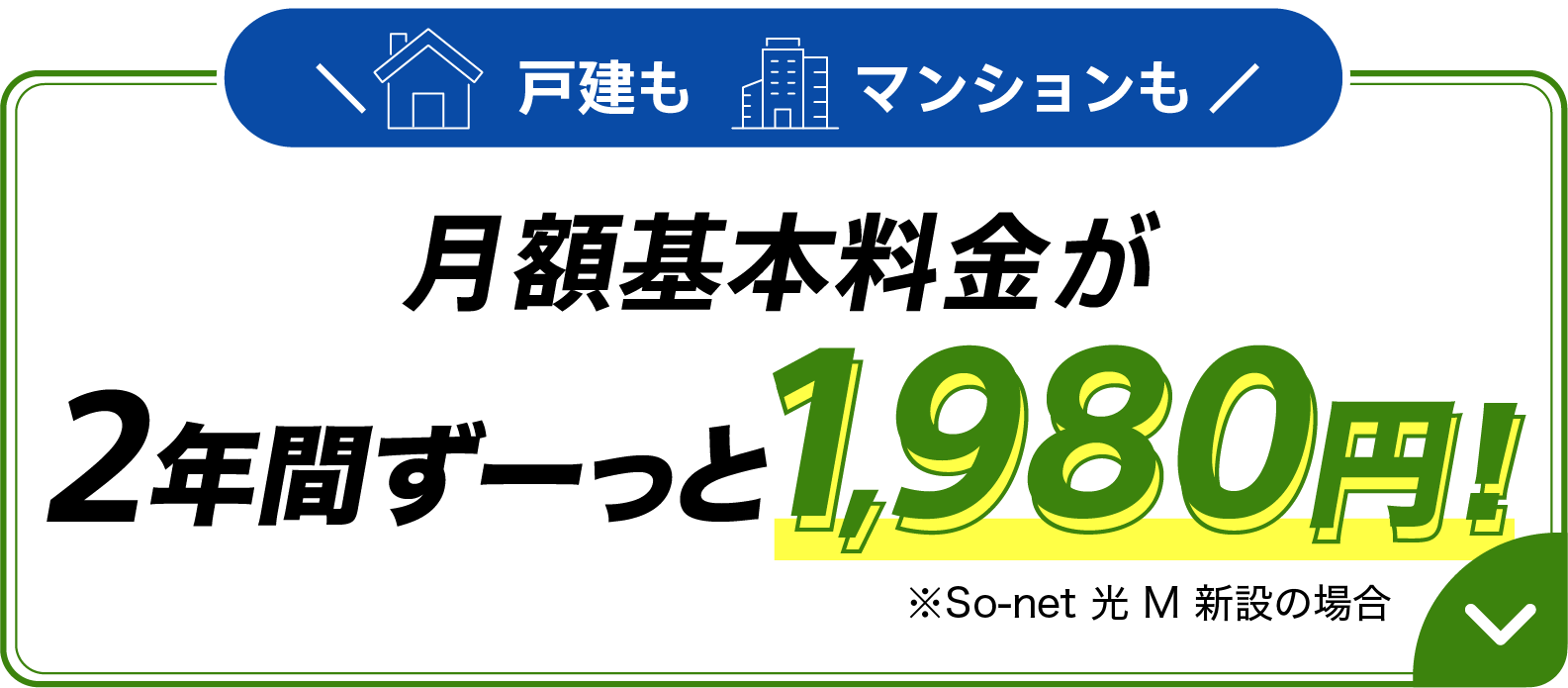戸建もマンションも月額基本料金が月額基本料金が2年間ずーっと1,980円 ※新設（ソネット 光 M、ソネット 光 Ｌ）の場合