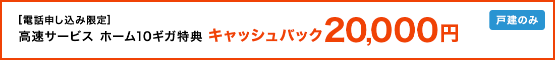 [電話申し込み限定]高速サービス ホーム10ギガ特典 キャッシュバック20,000円 戸建のみ