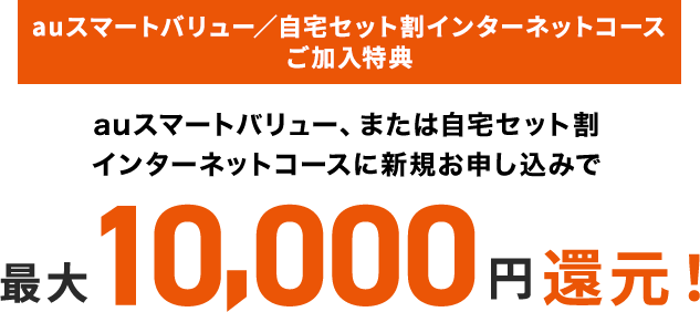 auスマートバリュー/自宅セット割インターネットコースご加入特典 auスマートバリュー、または自宅セット割インターネットコースに新規お申し込みで最大10,000円還元