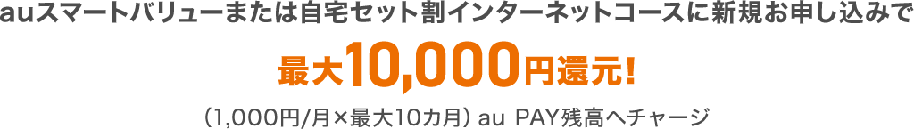 auスマートバリューまたは自宅セット割インターネットコースに新規お申し込みで最大10,000円還元！（1,000円/月×最大10カ月）au PAY残高へチャージ