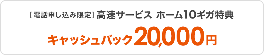 ［電話申し込み限定］高速サービス ホーム10ギガ特典キャッシュバック20,000円