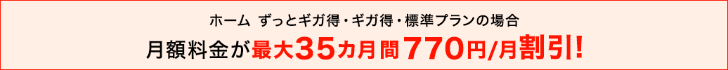 ホーム ずっとギガ得・ギガ得・標準プランの場合 月額料金が最大35カ月間 770円/月割引！