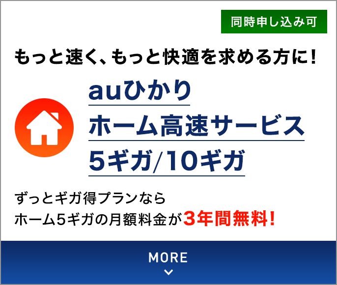 もっと速く、もっと快適を求める方に！auひかり ホーム高速サービス 5ギガ／10ギガ ずっとギガ得プランならホーム5ギガの月額料金が3年間無料！同時申し込み可 MORE