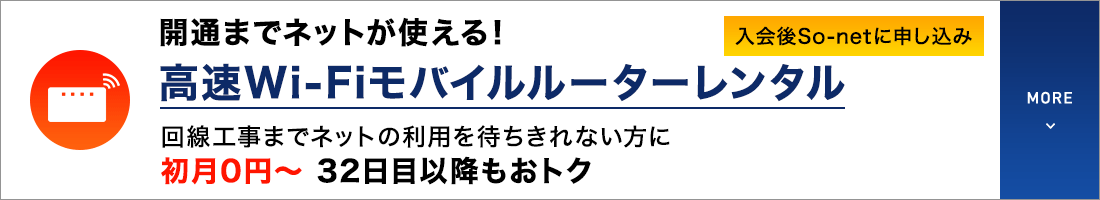 開通までネットが使える！高速Wi-Fiモバイルルーターレンタル 回線工事までネットの利用を待ちきれない方に 初月0円～32日目以降もおトク 入会後So-netに申し込み MORE