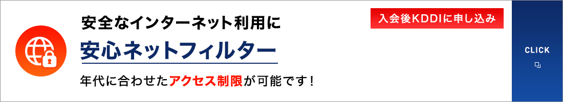 安全なインターネット利用に 安心ネットフィルター 年代に合わせたアクセス制限が可能です！入会後KDDIに申し込み