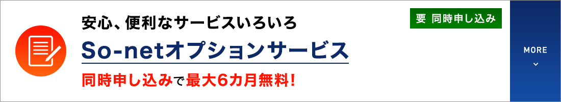安心、便利なサービスいろいろ So-netオプションサービス 同時申し込みで最大6カ月無料！要 同時申し込み MORE