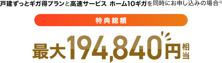 戸建ずっとギガ得プランと高速サービス ホーム10ギガを同時にお申し込みの場合※ 特典総額最大194,840円相当