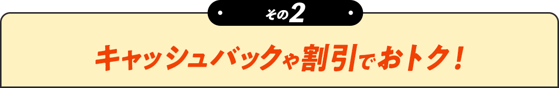 その2 キャッシュバックや割引でおトク！