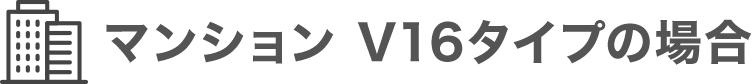 マンション V16タイプの場合