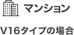 マンション V16タイプの場合