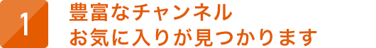 豊富なチャンネル お気に入りが見つかります