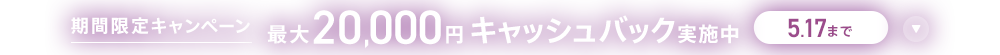 期間限定キャンペーン 最大20,000円キャッシュバック実施中 5/17まで