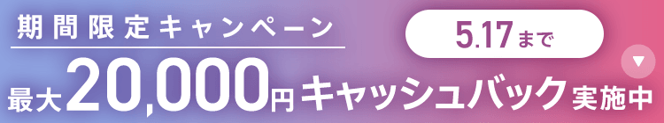 期間限定キャンペーン 最大20,000円キャッシュバック実施中 5/17まで