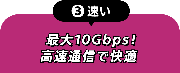 ③速い 最大10Gbps　高速通信で快適
