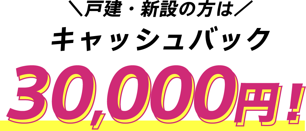 戸建・新設の方はキャッシュバック30,000円
