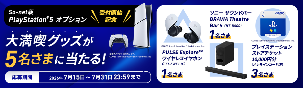 So-net版 PlayStation®5 オプション受付開始記念 大満喫グッズが5名さまに当たる 応募期間2026年7月15日から7月31日23時59分まで 賞品とそれぞれの当選者数はPULSE Exploreワイヤレスイヤホン1名さま、ソニーサウンドバー BRAVIA Theatre Bar 5が1名さま、プレイステーションストアチケット10,000円分が3名さまです。