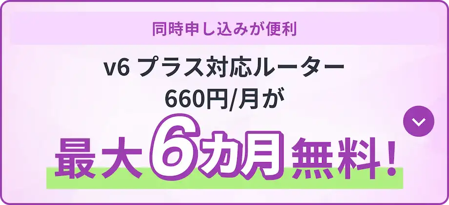 同時申し込みが便利 v6プラス対応ルーター660円/月が最大6カ月無料！