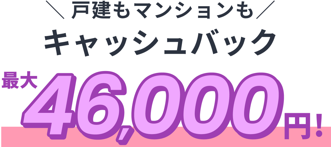戸建もマンションもキャッシュバック最大46,000円！