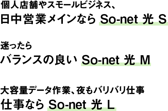個人店舗やスモールビジネス、日中営業メインなら So-net 光 S。迷ったらバランスの良い So-net 光 M。大容量データ作業、夜もバリバリ仕事なら So-net 光 L。