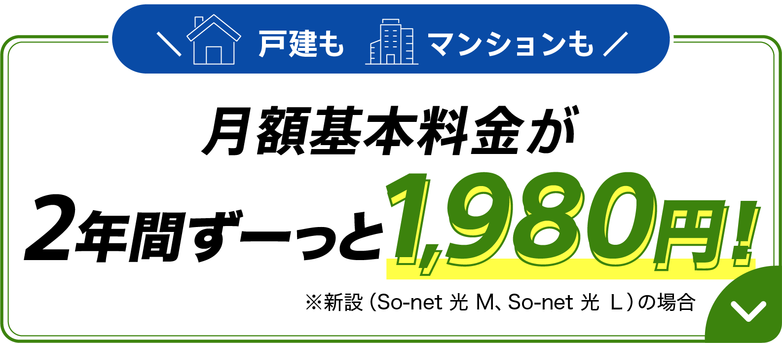 戸建もマンションも月額基本料金が月額基本料金が2年間ずーっと1,980円 ※新設（ソネット 光 M、ソネット 光 Ｌ）の場合