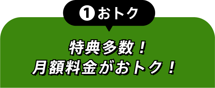 ①おトク 特典多数！月額料金がおトク！