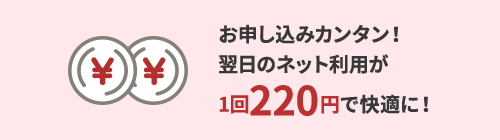 お申し込みカンタン！翌日のネット利用が1回220円で快適に！