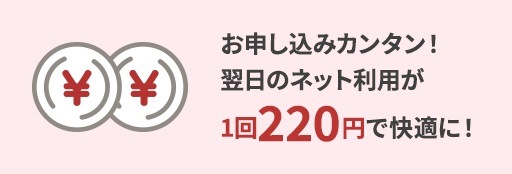お申し込みカンタン！翌日のネット利用が1回220円で快適に！