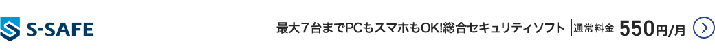 S-SAFE - 最大7台までPCもスマホもOK！統合セキュリティソフト 通常料金550円／月 詳細はこちら