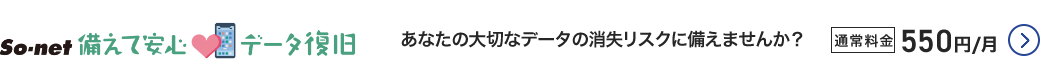 So-net 備えて安心 データ復旧 - あなたの大切なデータの消失リスクに備えませんか？通常料金550円／月 詳細はこちら
