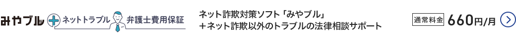 みやブル＋ネットトラブル弁護士費用保証 ネット詐欺対策ソフト「みやブル」＋ネット詐欺以外のトラブルの法律相談サポート 通常料金660円/月