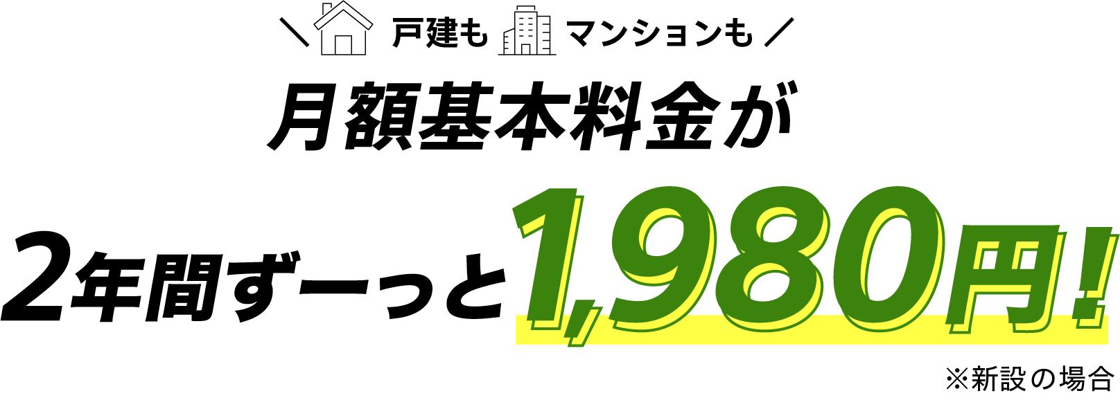 戸建もマンションも月額基本料金が月額基本料金2年間ずーっと1,980円 ※新設の場合