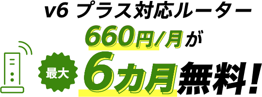 v6プラス対応ルーター割引特典 v6プラス対応ルーター660円/月が最大6カ月無料！