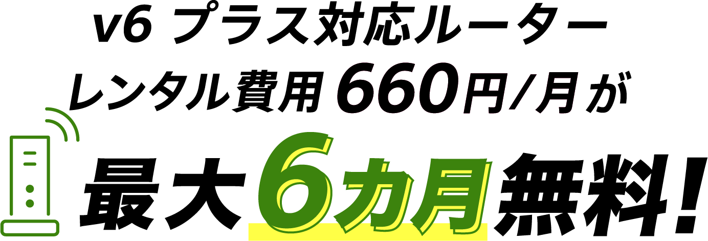 v6プラス対応ルーター割引特典 v6プラス対応ルーターレンタル費用660円/月が最大6カ月無料！