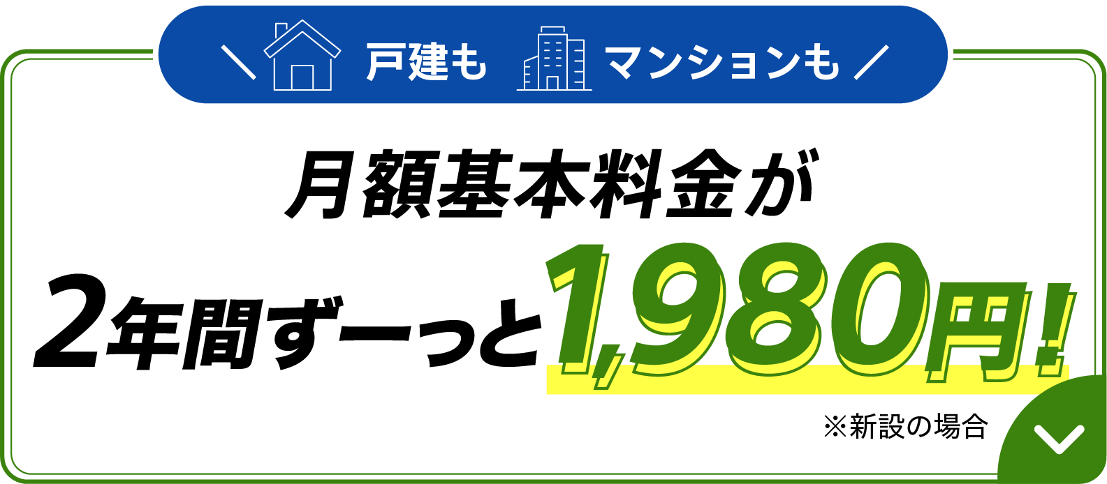 戸建もマンションも月額基本料金6,270円が月額基本料金2年間ずーっと1,980円 ※新設の場合