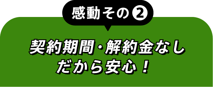 感動その②契約期間・解約金なしだから安心！