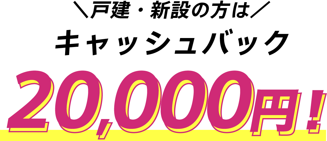 戸建・新設の方はキャッシュバック20,000円