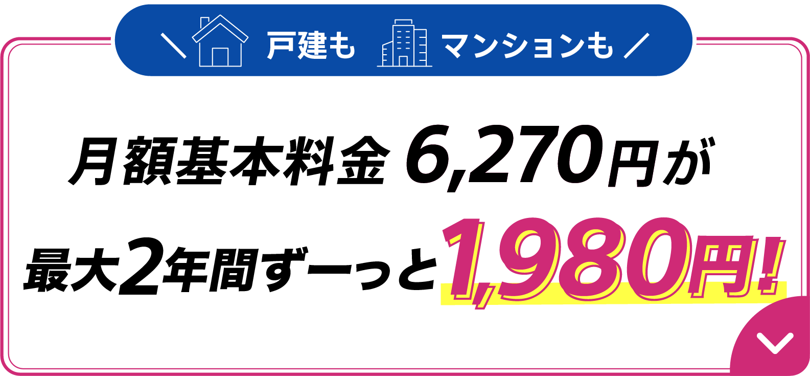 戸建もマンションも月額基本料金6,270円が月額基本料金最大2年間ずーっと1,980円