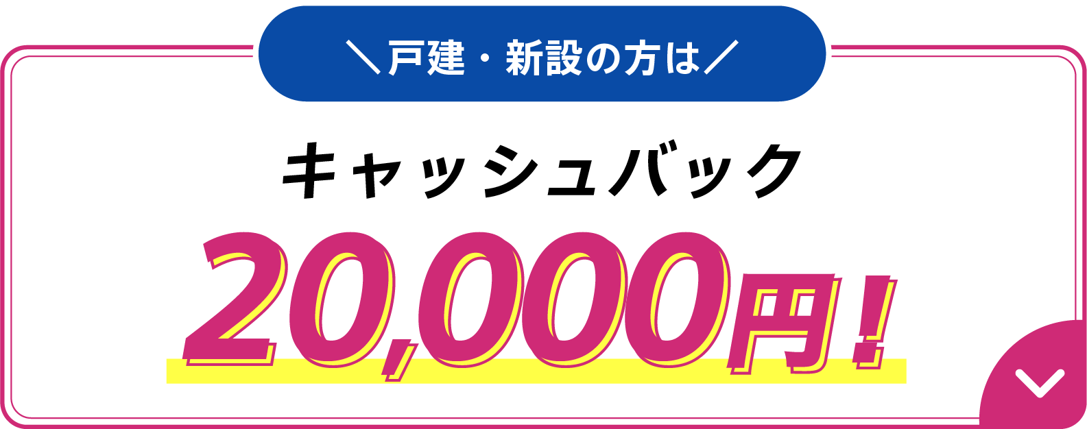 戸建・新設の方はキャッシュバック20,000円