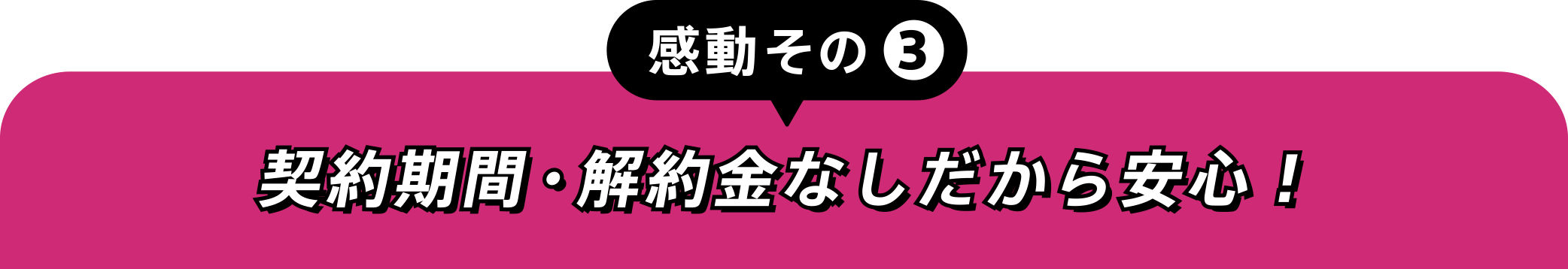 感動その③契約期間・解約金なしだから安心！