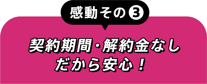 感動その③契約期間・解約金なしだから安心！
